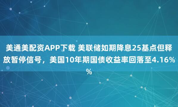 美通美配资APP下载 美联储如期降息25基点但释放暂停信号,美国10年期国债收益率回落至4.16%