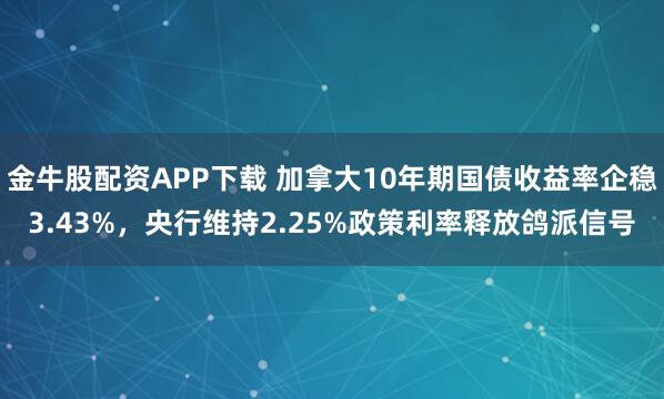 金牛股配资APP下载 加拿大10年期国债收益率企稳3.43%，央行维持2.25%政策利率释放鸽派信号