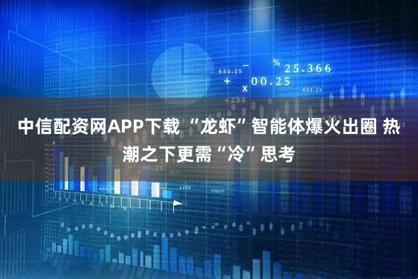 中信配资网APP下载 “龙虾”智能体爆火出圈 热潮之下更需“冷”思考