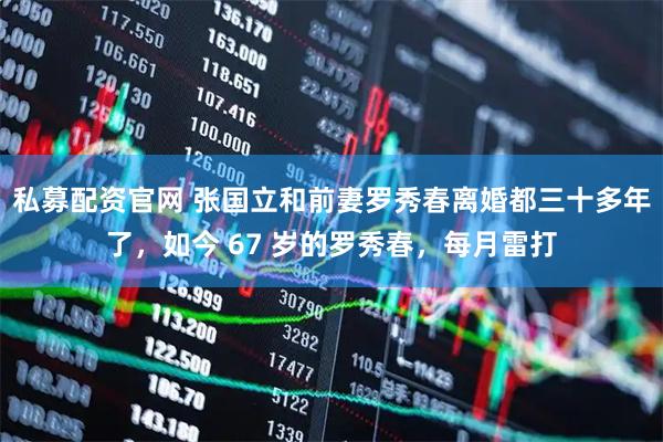 私募配资官网 张国立和前妻罗秀春离婚都三十多年了，如今 67 岁的罗秀春，每月雷打